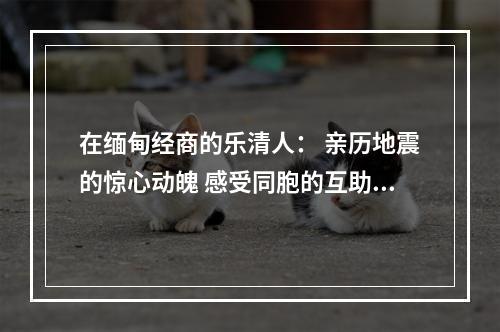 在缅甸经商的乐清人： 亲历地震的惊心动魄 感受同胞的互助精神