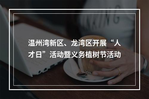 温州湾新区、龙湾区开展“人才日”活动暨义务植树节活动