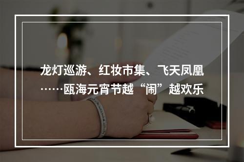 龙灯巡游、红妆市集、飞天凤凰……瓯海元宵节越“闹”越欢乐