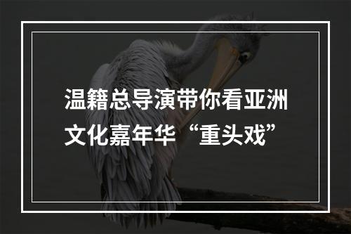 温籍总导演带你看亚洲文化嘉年华“重头戏”