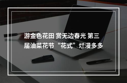 游金色花田 赏无边春光 第三届油菜花节“花式”烂漫多多