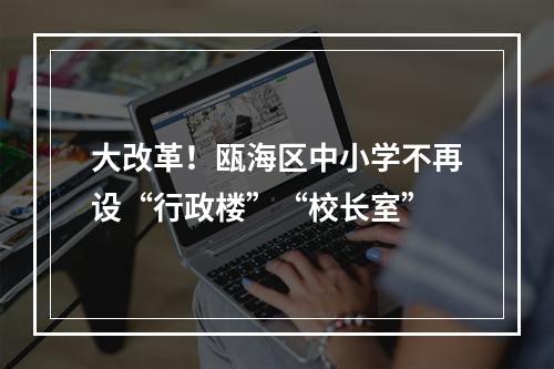 大改革！瓯海区中小学不再设“行政楼”“校长室”