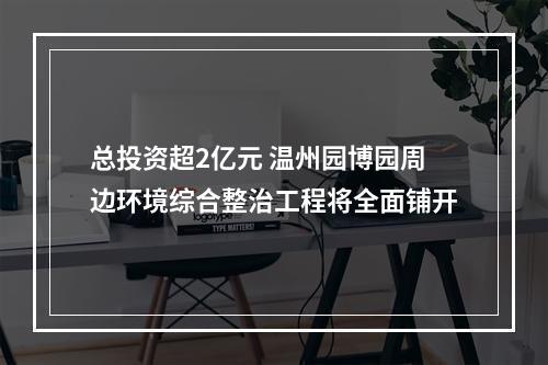 总投资超2亿元 温州园博园周边环境综合整治工程将全面铺开