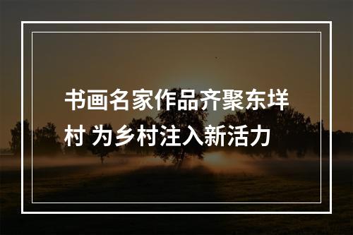 书画名家作品齐聚东垟村 为乡村注入新活力