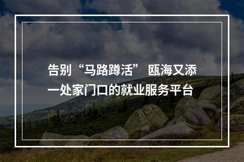 告别“马路蹲活” 瓯海又添一处家门口的就业服务平台