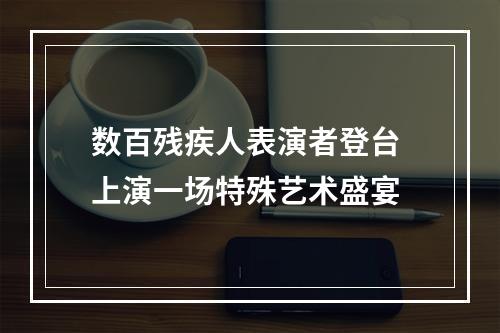 数百残疾人表演者登台 上演一场特殊艺术盛宴