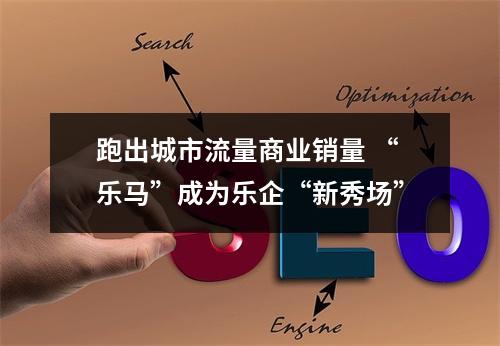 跑出城市流量商业销量 “乐马”成为乐企“新秀场”