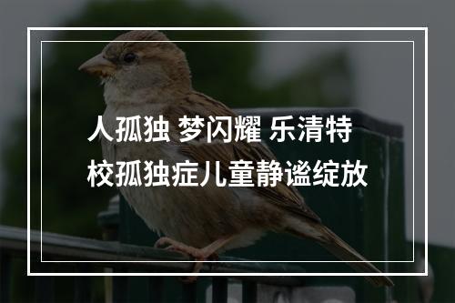 人孤独 梦闪耀 乐清特校孤独症儿童静谧绽放