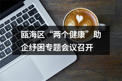 瓯海区“两个健康”助企纾困专题会议召开