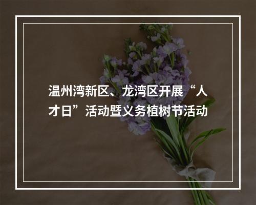 温州湾新区、龙湾区开展“人才日”活动暨义务植树节活动