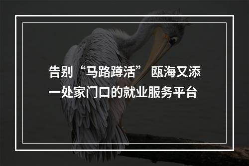 告别“马路蹲活” 瓯海又添一处家门口的就业服务平台