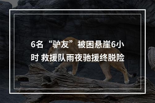 6名“驴友”被困悬崖6小时 救援队雨夜驰援终脱险
