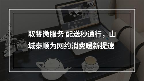 取餐微服务 配送秒通行，山城泰顺为网约消费暖新提速