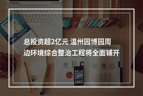 总投资超2亿元 温州园博园周边环境综合整治工程将全面铺开