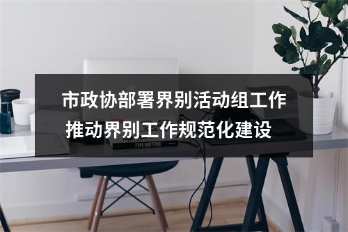 市政协部署界别活动组工作 推动界别工作规范化建设