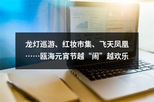 龙灯巡游、红妆市集、飞天凤凰……瓯海元宵节越“闹”越欢乐
