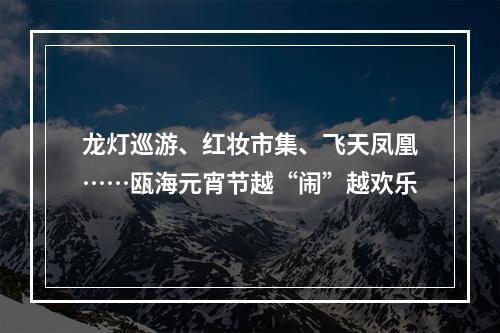 龙灯巡游、红妆市集、飞天凤凰……瓯海元宵节越“闹”越欢乐