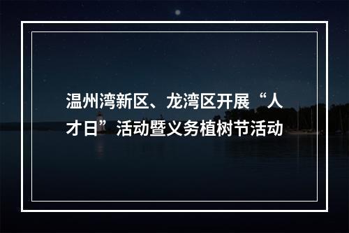 温州湾新区、龙湾区开展“人才日”活动暨义务植树节活动