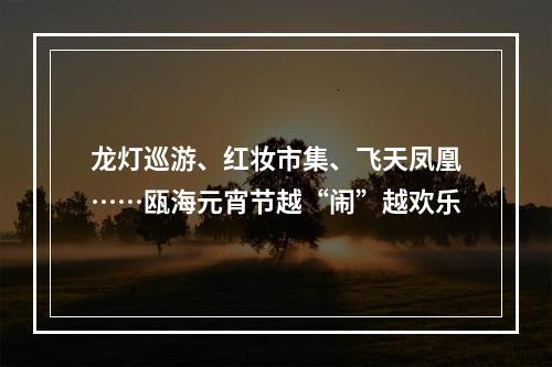 龙灯巡游、红妆市集、飞天凤凰……瓯海元宵节越“闹”越欢乐