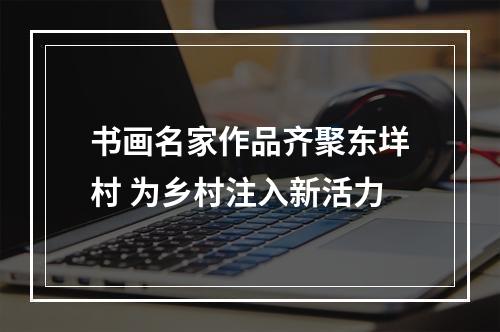 书画名家作品齐聚东垟村 为乡村注入新活力