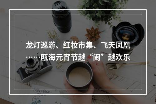 龙灯巡游、红妆市集、飞天凤凰……瓯海元宵节越“闹”越欢乐