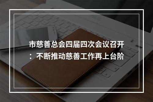 市慈善总会四届四次会议召开：不断推动慈善工作再上台阶