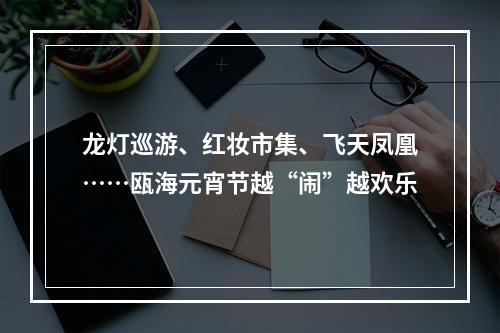 龙灯巡游、红妆市集、飞天凤凰……瓯海元宵节越“闹”越欢乐
