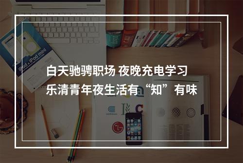 白天驰骋职场 夜晚充电学习 乐清青年夜生活有“知”有味