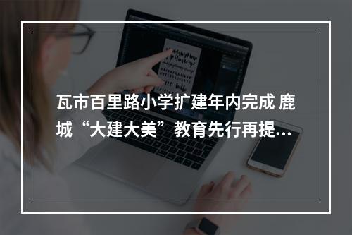瓦市百里路小学扩建年内完成 鹿城“大建大美”教育先行再提速