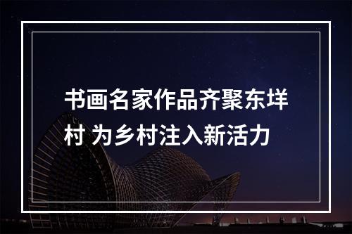 书画名家作品齐聚东垟村 为乡村注入新活力