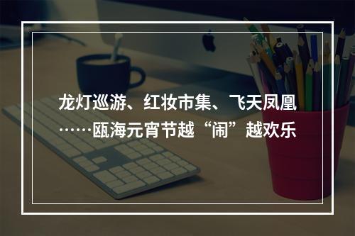 龙灯巡游、红妆市集、飞天凤凰……瓯海元宵节越“闹”越欢乐