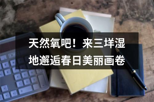 天然氧吧！来三垟湿地邂逅春日美丽画卷