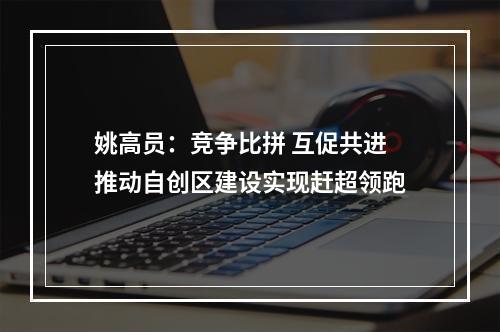 姚高员：竞争比拼 互促共进 推动自创区建设实现赶超领跑