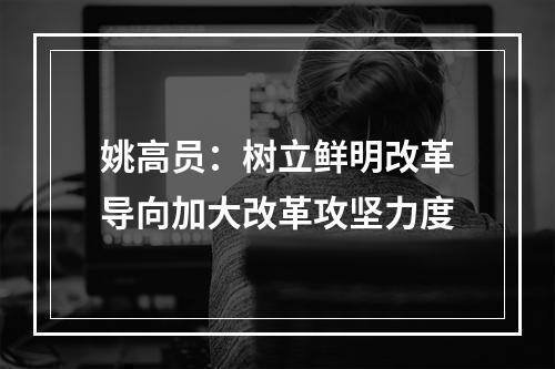 姚高员：树立鲜明改革导向加大改革攻坚力度