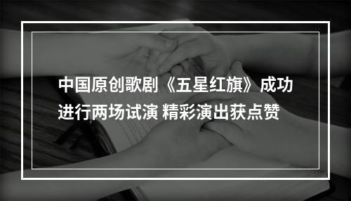 中国原创歌剧《五星红旗》成功进行两场试演 精彩演出获点赞