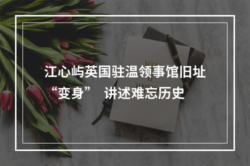 江心屿英国驻温领事馆旧址“变身”  讲述难忘历史