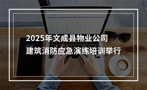 2025年文成县物业公司建筑消防应急演练培训举行