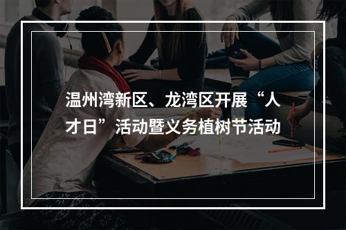 温州湾新区、龙湾区开展“人才日”活动暨义务植树节活动