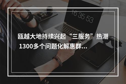 瓯越大地持续兴起“三服务”热潮 1300多个问题化解惠群众