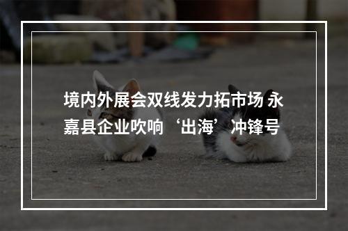 境内外展会双线发力拓市场 永嘉县企业吹响‘出海’冲锋号