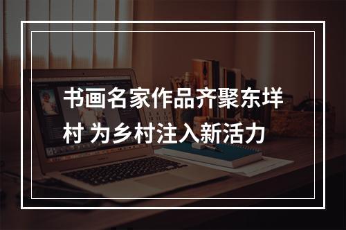 书画名家作品齐聚东垟村 为乡村注入新活力