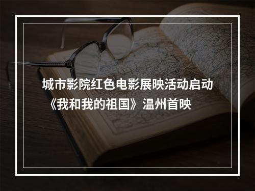 城市影院红色电影展映活动启动 《我和我的祖国》温州首映