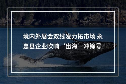 境内外展会双线发力拓市场 永嘉县企业吹响‘出海’冲锋号
