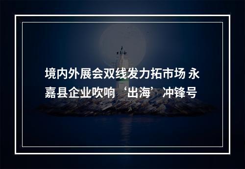 境内外展会双线发力拓市场 永嘉县企业吹响‘出海’冲锋号
