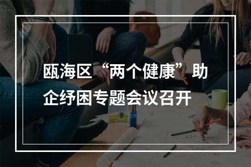 瓯海区“两个健康”助企纾困专题会议召开