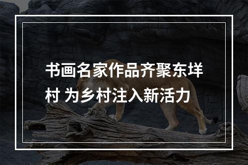 书画名家作品齐聚东垟村 为乡村注入新活力