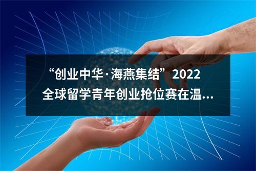 “创业中华·海燕集结”2022全球留学青年创业抢位赛在温启幕