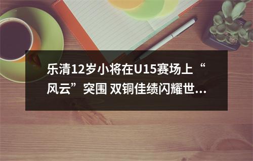 乐清12岁小将在U15赛场上“风云”突围 双铜佳绩闪耀世界舞台