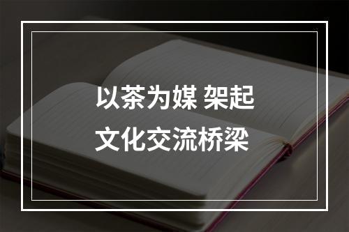 以茶为媒 架起文化交流桥梁