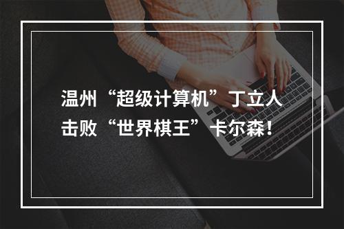 温州“超级计算机”丁立人击败“世界棋王”卡尔森！